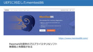UEFIに対応したmemtest86
https://www.memtest86.com/
Passmark社提供のプロプライエタリなソフト
無償版と有償版がある
 