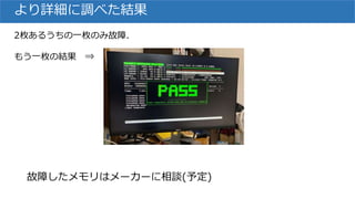 より詳細に調べた結果
2枚あるうちの一枚のみ故障.
もう一枚の結果 ⇒
故障したメモリはメーカーに相談(予定)
 