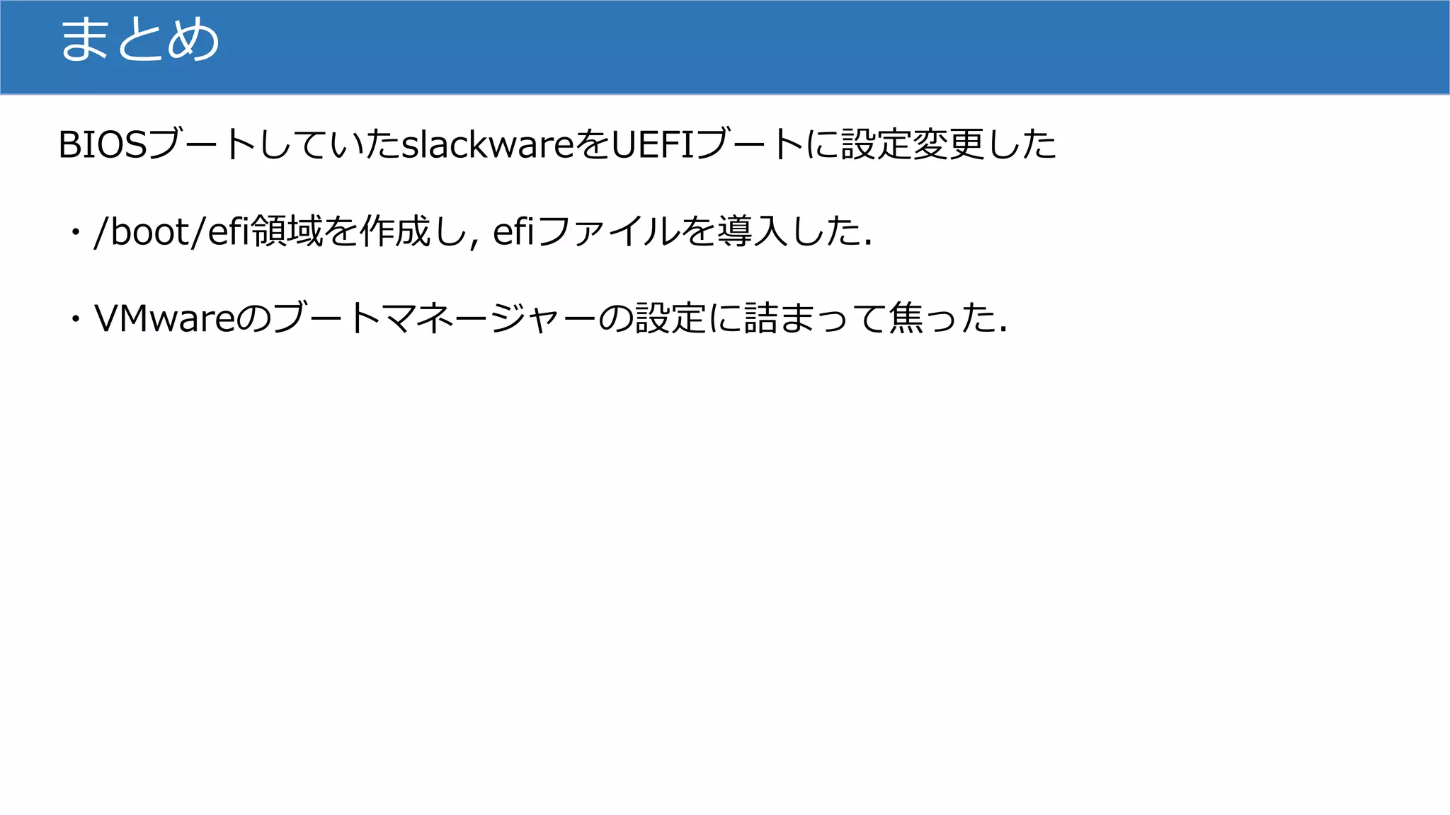 まとめ
BIOSブートしていたslackwareをUEFIブートに設定変更した
・/boot/efi領域を作成し, efiファイルを導入した.
・VMwareのブートマネージャーの設定に詰まって焦った.
 