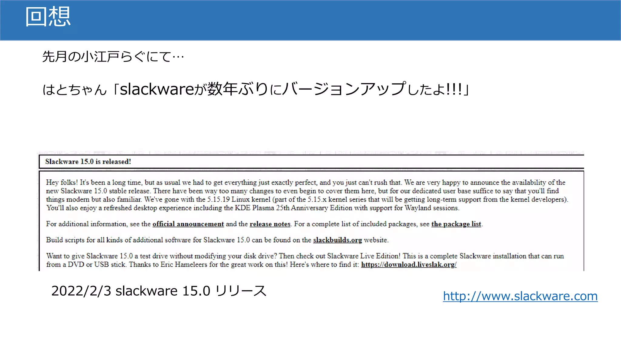 回想
先月の小江戸らぐにて…
はとちゃん「slackwareが数年ぶりにバージョンアップしたよ!!!」
http://www.slackware.com
2022/2/3 slackware 15.0 リリース
 