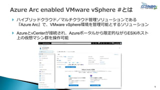 5
 ハイブリッドクラウド／マルチクラウド管理ソリューションである
『Azure Arc』で、VMware vSphere環境を管理可能とするソリューション
 AzureとvCenterが接続され、Azureポータルから限定的ながらESXiホスト
上の仮想マシン群を操作可能
 