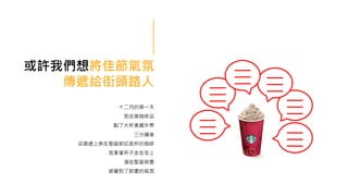 或許我們想將佳節氣氛
傳遞給街頭路人
十二月的第一天
我走進咖啡店
點了大杯拿鐵外帶
三分鐘後
店員遞上裝在聖誕節紅紙杯的咖啡
我拿著杯子走在街上
滿街聖誕裝置
感覺到了節慶的氣氛
 