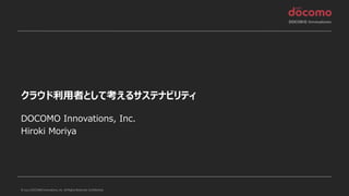 © 2022 DOCOMO Innovations, Inc. All Rights Reserved. Confidential.
クラウド利用者として考えるサステナビリティ
DOCOMO Innovations, Inc.
Hiroki Moriya
 