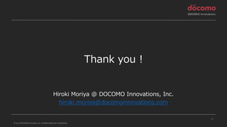 © 2022 DOCOMO Innovations, Inc. All Rights Reserved. Confidential.
Thank you !
Hiroki Moriya @ DOCOMO Innovations, Inc.
hiroki.moriya@docomoinnovations.com
17
 