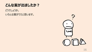 どんな案が出ましたか︖
16
どうでしょうか。
いろんな案がでたと思います。
 