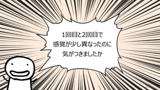 20
1回⽬と2回⽬で
感覚が少し異なったのに
気がつきましたか
 