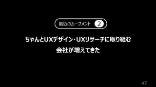 47
ちゃんとUXデザイン・UXリサーチに取り組む
会社が増えてきた
最近のムーブメント 2
 