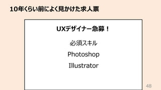 10年くらい前によく⾒かけた求⼈票
48
UXデザイナー急募︕
必須スキル
Photoshop
Illustrator
 