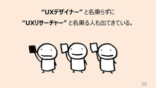 56
“UXデザイナー” と名乗らずに
“UXリサーチャー” と名乗る⼈も出てきている。
 