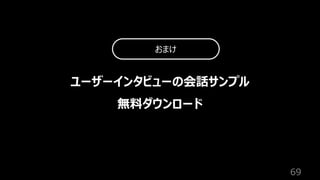 69
ユーザーインタビューの会話サンプル
無料ダウンロード
おまけ
 