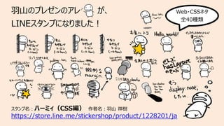 ⽻⼭のプレゼンのアレ が、
LINEスタンプになりました︕
スタンプ名︓ハーミィ（CSS編） 作者名︓⽻⼭ 祥樹
https://store.line.me/stickershop/product/1228201/ja
Web・CSSネタ
全40種類
 