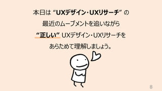 8
本⽇は “UXデザイン・UXリサーチ” の
最近のムーブメントを追いながら
“正しい” UXデザイン・UXリサーチを
あらためて理解しましょう。
 