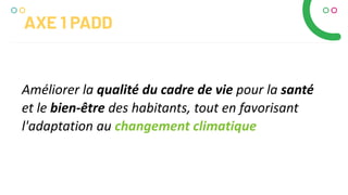 Améliorer la qualité du cadre de vie pour la santé
et le bien-être des habitants, tout en favorisant
l'adaptation au changement climatique
AXE 1 PADD
 