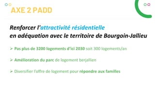 Renforcer l'attractivité résidentielle
en adéquation avec le territoire de Bourgoin-Jallieu
AXE 2 PADD
 Pas plus de 3200 logements d’ici 2030 soit 300 logements/an
 Amélioration du parc de logement berjallien
 Diversifier l’offre de logement pour répondre aux familles
 