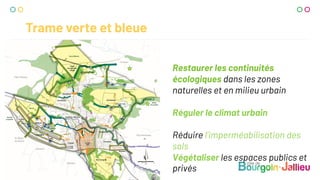 Trame verte et bleue
Restaurer les continuités
écologiques dans les zones
naturelles et en milieu urbain
Réguler le climat urbain
Réduire l’imperméabilisation des
sols
Végétaliser les espaces publics et
privés
 