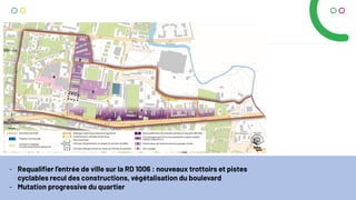 - Requaliﬁer l’entrée de ville sur la RD 1006 : nouveaux trottoirs et pistes
cyclables recul des constructions, végétalisation du boulevard
- Mutation progressive du quartier
 