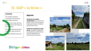 12. OAP « la Grive »
Contexte
En frange ouest de la
commune, en limite avec
Saint Alban de Roche
Un contexte urbain de tissu
pavillonnaire et de faubourg
au sud-ouest.
Présence d’arbres de haute
tige et de haies arbustive
un léger dénivelé ouest-est
Objectifs
Conforter la vocation
résidentielle de ce secteur en
faisant le lien entre le tissu de
faubourg à l’ouest et l’habitat
pavillonnaire à l’est.
Préserver la qualité du cadre
de vie : ambiance végétale et
accessibilité aux aménités du
quartier (équipements,
commerces et services)
 