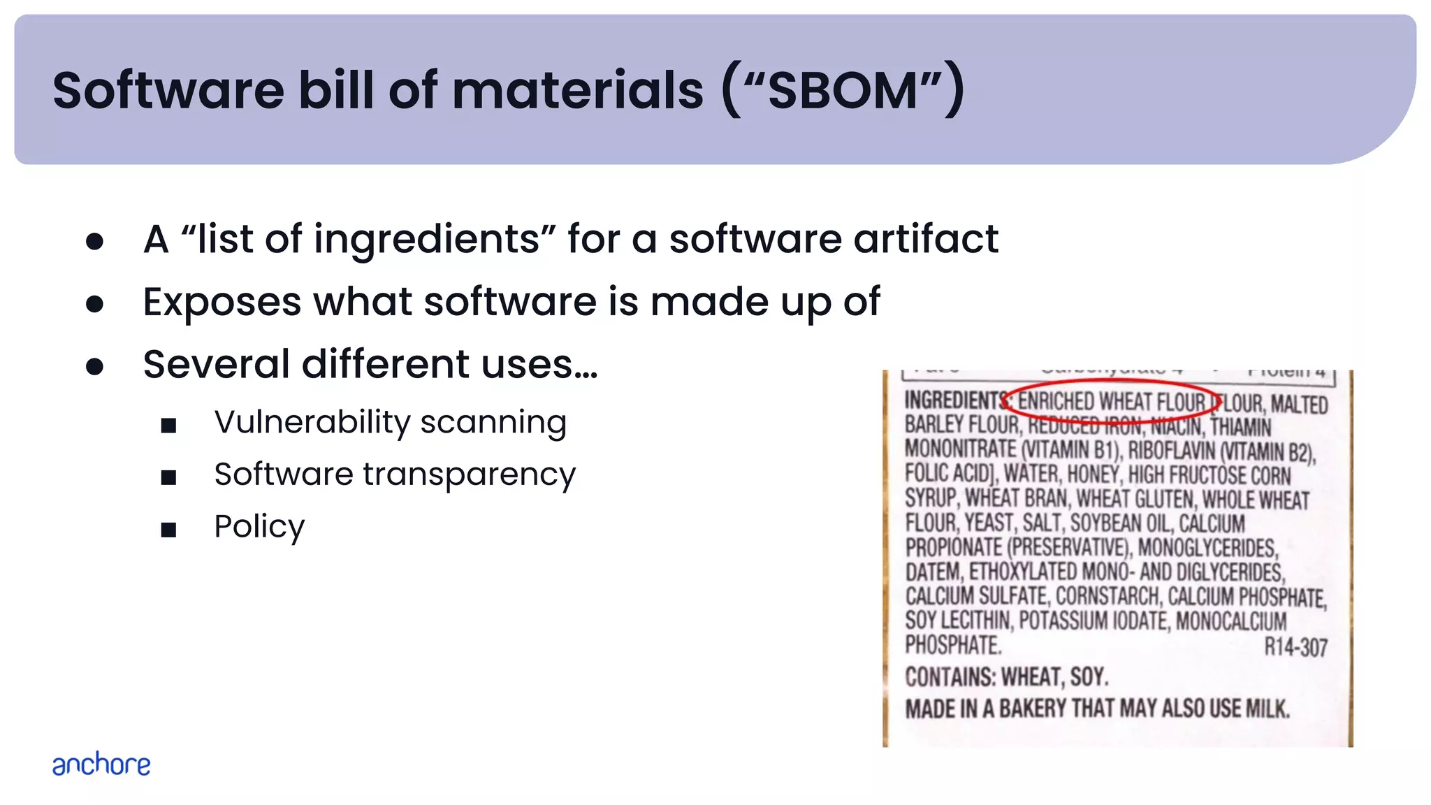 Software bill of materials (“SBOM”)
● A “list of ingredients” for a software artifact
● Exposes what software is made up of
● Several different uses…
■ Vulnerability scanning
■ Software transparency
■ Policy
 