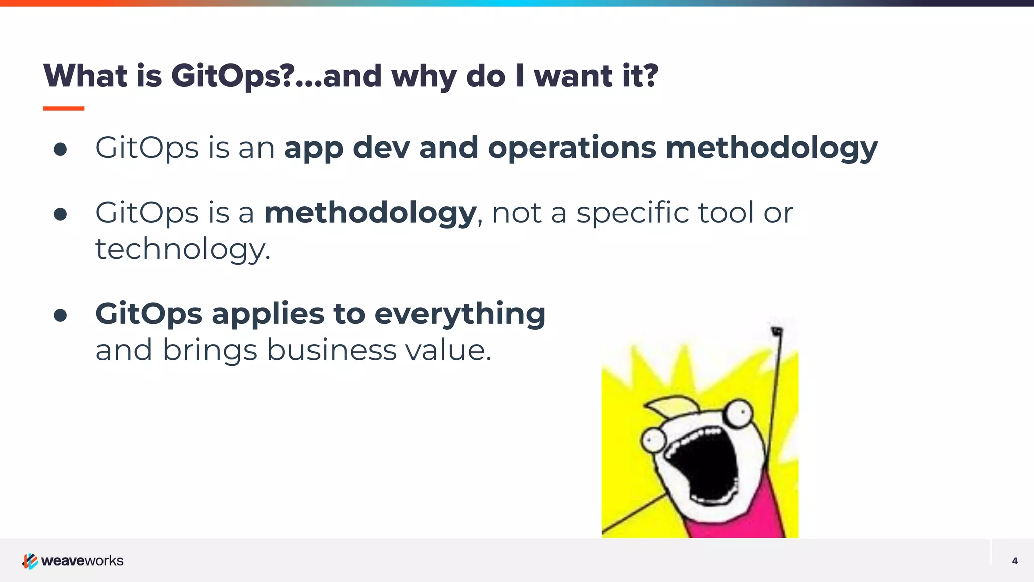 4
● GitOps is an app dev and operations methodology
● GitOps is a methodology, not a speciﬁc tool or
technology.
● GitOps applies to everything
and brings business value.
What is GitOps?...and why do I want it?
 