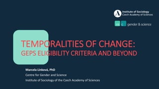 TEMPORALITIES OF CHANGE:
GEPS ELIGIBILITY CRITERIA AND BEYOND
Marcela Linková, PhD
Centre for Gender and Science
Institute of Sociology of the Czech Academy of Sciences
 