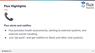 20
20
📞
Flux alerts and notiﬁes
● Flux provides health assessments, alerting to external systems, and
external events handling.
● Just “git push”, and get notiﬁed on Slack and other chat systems.
Flux Highlights ﬂuxcd.io
 