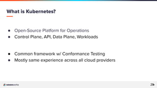 29
29
● Open-Source Platform for Operations
● Control Plane, API, Data Plane, Workloads
● Common framework w/ Conformance Testing
● Mostly same experience across all cloud providers
What is Kubernetes?
29
 