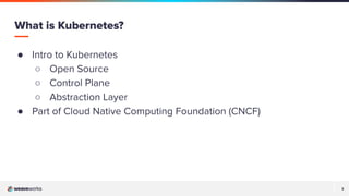 3
3
● Intro to Kubernetes
○ Open Source
○ Control Plane
○ Abstraction Layer
● Part of Cloud Native Computing Foundation (CNCF)
What is Kubernetes?
 