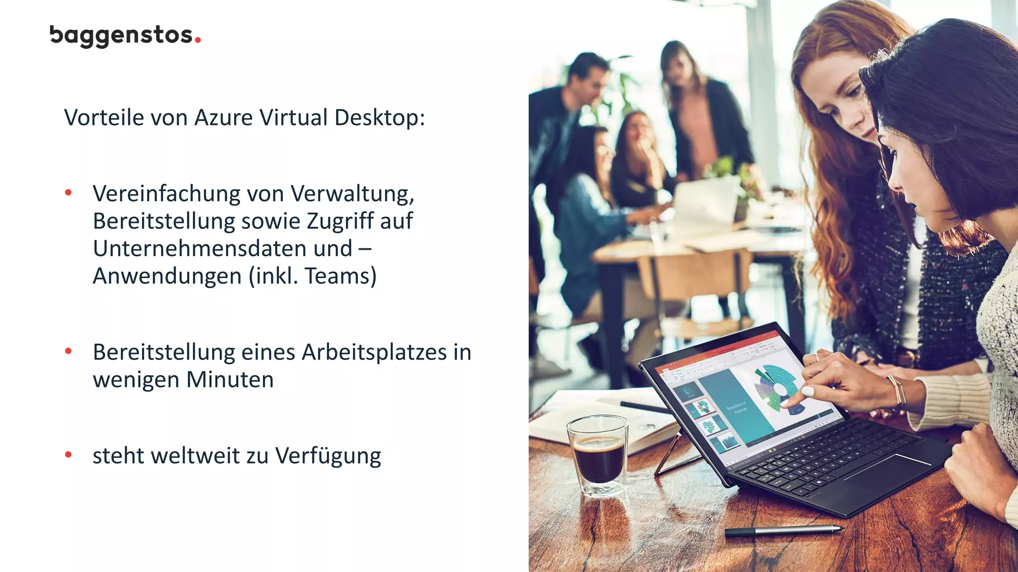 Vorteile von Azure Virtual Desktop:
• Vereinfachung von Verwaltung,
Bereitstellung sowie Zugriff auf
Unternehmensdaten und –
Anwendungen (inkl. Teams)
• Bereitstellung eines Arbeitsplatzes in
wenigen Minuten
• steht weltweit zu Verfügung
 
