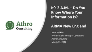 It’s 2 A.M. – Do You
Know Where Your
Information Is?
ARMA New England
Jesse Wilkins
President and Principal Consultant
Athro Consulting
March 31, 2022
 