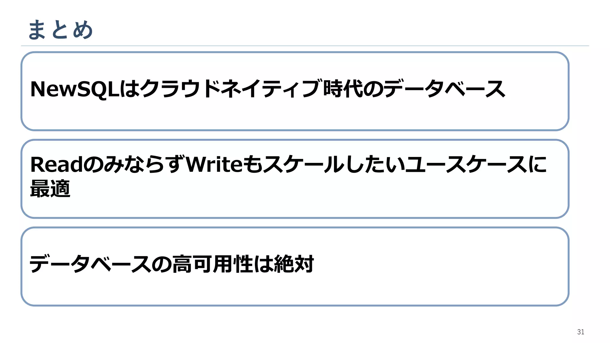 まとめ
31
NewSQLはクラウドネイティブ時代のデータベース
ReadのみならずWriteもスケールしたいユースケースに
最適
データベースの高可用性は絶対
 