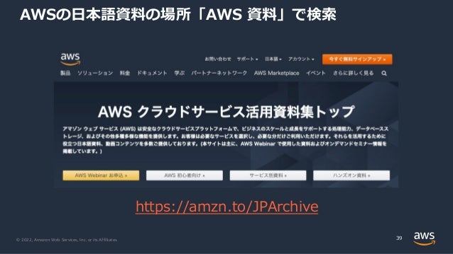 © 2022, Amazon Web Services, Inc. or its Affiliates.
AWSの⽇本語資料の場所「AWS 資料」で検索
39
https://amzn.to/JPArchive
 