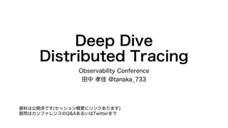 Deep Dive
Distributed Tracing
Observability Conference
田中 孝佳 @tanaka_733
資料は公開済です(セッション概要にリンクあります)
質問はカンファレンスのQ&AあるいはTwitterまで
 