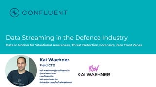 Data Streaming in the Defence Industry
Data in Motion for Situational Awareness, Threat Detection, Forensics, Zero Trust Zones
Kai Waehner
Field CTO
kai.waehner@confluent.io
@KaiWaehner
confluent.io
kai-waehner.de
linkedin.com/in/kaiwaehner
 