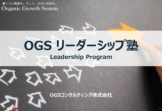 ©2023 OGS Consulting Co.,Ltd. 1
OGSコンサルティング株式会社
OGS リーダーシップ塾
働く⼈に熱意を。そして、⽇本に成⻑を。
Organic Growth System
Leadership Program
 