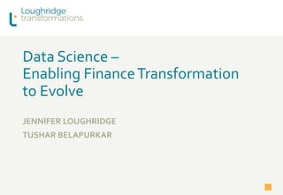 Data Science –
Enabling FinanceTransformation
to Evolve
JENNIFER LOUGHRIDGE
TUSHAR BELAPURKAR
 