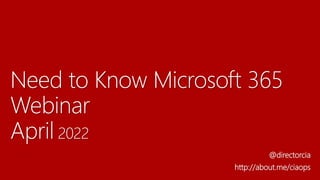 Need to Know Microsoft 365
Webinar
April 2022
@directorcia
http://about.me/ciaops
 
