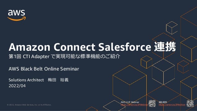 © 2022, Amazon Web Services, Inc. or its Affiliates.
AWS 公式 Webinar
https://amzn.to/JPWebinar
過去資料
https://amzn.to/JPArchive
Solutions Architect 梅田 裕義
2022/04
Amazon Connect Salesforce 連携
AWS Black Belt Online Seminar
第1回 CTI Adapter で実現可能な標準機能のご紹介
 