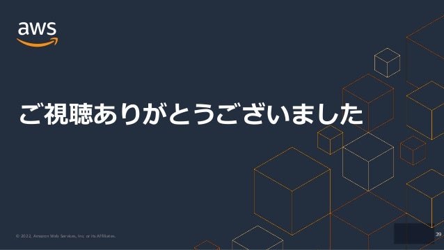 © 2022, Amazon Web Services, Inc. or its Affiliates.
ご視聴ありがとうございました
39
 
