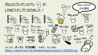 ⽻⼭のプレゼンのアレ が、
LINEスタンプになりました︕
スタンプ名︓ハーミィ（CSS編） 作者名︓⽻⼭ 祥樹
https://store.line.me/stickershop/product/1228201/ja
Web・CSSネタ
全40種類
 