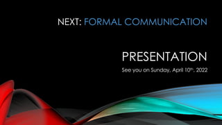 NEXT: FORMAL COMMUNICATION
PRESENTATION
See you on Sunday, April 10th, 2022
 