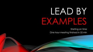 LEAD BY
EXAMPLES
Starting on time
One hour meeting finished in 55 min
 