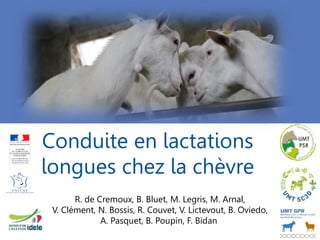 Conduite en lactations
longues chez la chèvre
R. de Cremoux, B. Bluet, M. Legris, M. Arnal,
V. Clément, N. Bossis, R. Couvet, V. Lictevout, B. Oviedo,
A. Pasquet, B. Poupin, F. Bidan
 