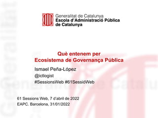 Què entenem per
Ecosistema de Governança Pública
61 Sessions Web, 7 d’abril de 2022
EAPC. Barcelona, 31/01/2022
Ismael Peñ...