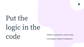Put the
logic in the
code
Different configuration ≠ Feature flags


Use booleans instead of configuration
 