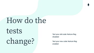 How do the
tests
change?
Test your old code: feature flag
disabled


Test your new code: feature flag
enabled
 