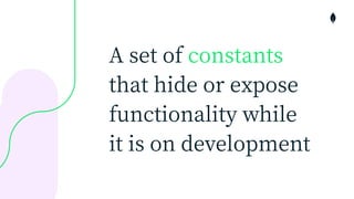 A set of constants
that hide or expose
functionality while
it is on development
 