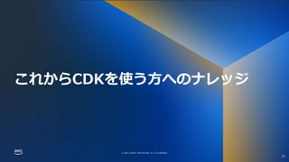© 2022, Amazon Web Services, Inc. or its affiliates.
© 2022, Amazon Web Services, Inc. or its affiliates.
これからCDKを使う方へのナレッジ
10
 