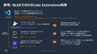 © 2022, Amazon Web Services, Inc. or its affiliates.
参考: BLEAでのVSCode Extensions利用
VSCode
EditorConfig
Prettier
ESLint
VSCode
Extensions
BLEA での推奨テキストエディタ
各種ツールとの連携機能を有する
関連ファイル .vscode/extensions.json
テキストエディタの
インデントや改行コードなどを自動設定
関連ファイル .editorconfig
JavaScript, TypeScript などの
コードフォーマッター
関連ファイル .prettierrc.json
JavaScript, TypeScript に対し
静的チェック (Lint) を実行
関連ファイル .eslintrc.json
開発者間の設定差異による
無用な差分の発生を抑制
かっこの前後のスペースや改行位置など
開発者ごとの書き方の差異を吸収。
手動でフォーマットを調整する手間を削減
静的チェック (コードを実行しない構文解析)
により潜在的なバグを予防し
ベストプラクティスを適用
※ VSCode 以外のテキストエディタを使用する場合は、下記ツールとの連携をサポートするものをご選択ください
12
 