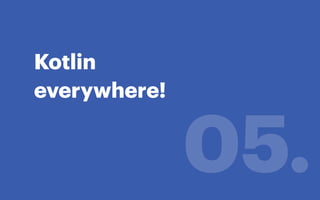 Kotlin
everywhere!
05.
 