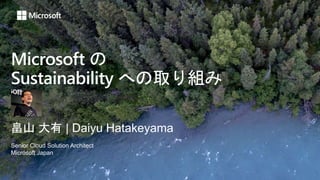Microsoft の
Sustainability への取り組み
畠山 大有 | Daiyu Hatakeyama
Senior Cloud Solution Architect
Microsoft Japan
 